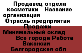 Продавец отдела косметики › Название организации ­ Dimond Style › Отрасль предприятия ­ Продажи › Минимальный оклад ­ 21 000 - Все города Работа » Вакансии   . Белгородская обл.